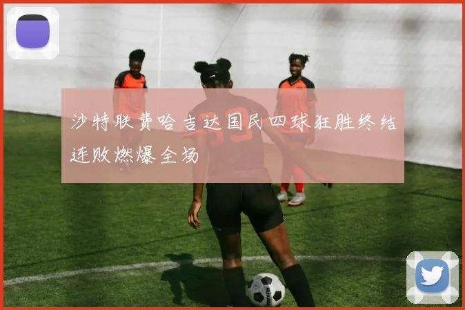 沙特联费哈吉达国民四球狂胜终结连败燃爆全场