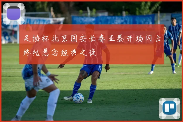 足协杯北京国安长春亚泰开场闪击终结悬念经典之夜