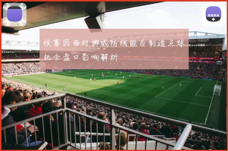 侯赛因面对挪威防线能否制造点球机会盘口影响解析