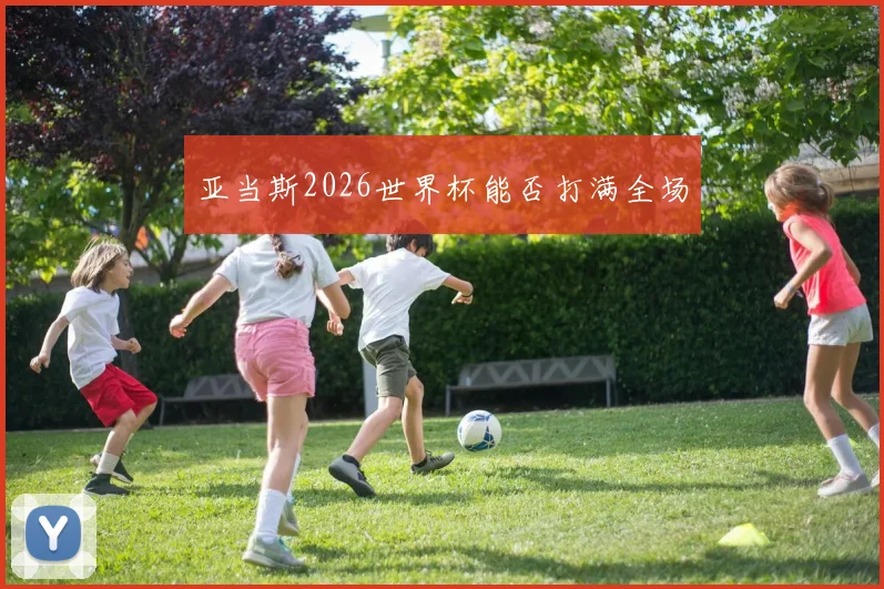亚当斯2026世界杯能否打满全场