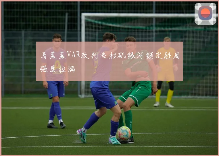 马莱莱VAR改判洛杉矶银河锁定胜局强度拉满