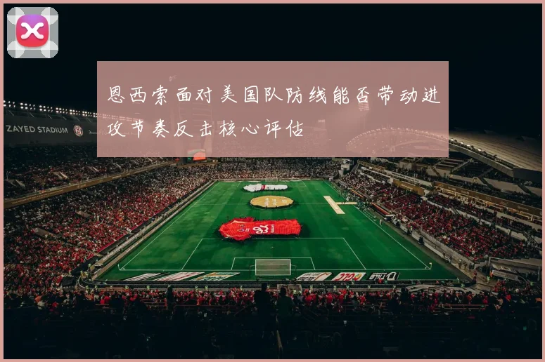 恩西索面对美国队防线能否带动进攻节奏反击核心评估