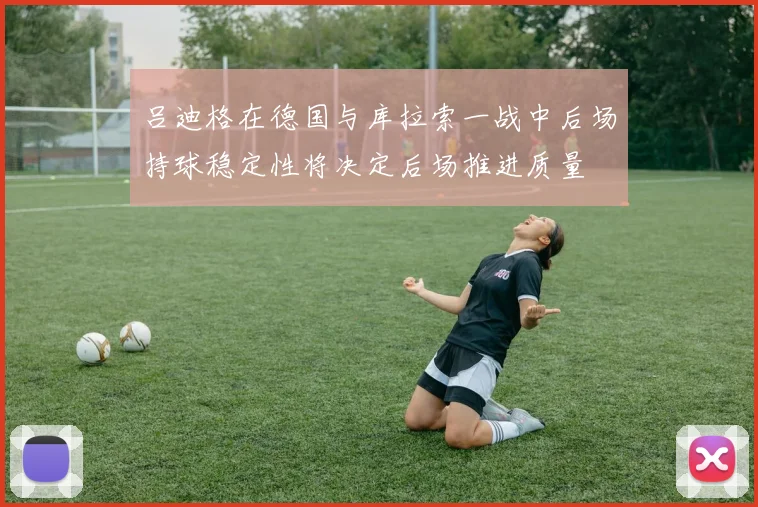 吕迪格在德国与库拉索一战中后场持球稳定性将决定后场推进质量