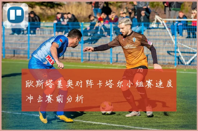 欧斯塔基奥对阵卡塔尔小组赛速度冲击赛前分析