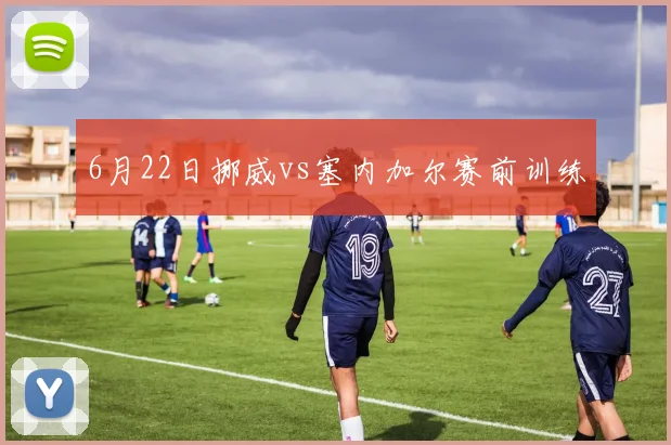 6月22日挪威vs塞内加尔赛前训练