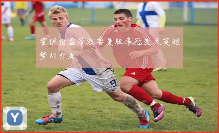 霍伊伦盘带戏耍曼联争冠变天英超梦幻开局