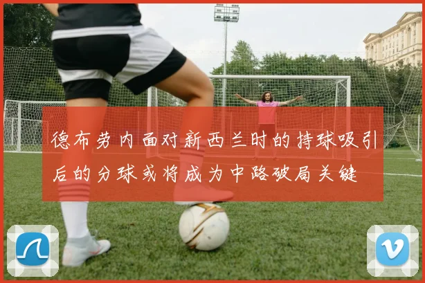 德布劳内面对新西兰时的持球吸引后的分球或将成为中路破局关键