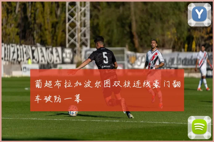 葡超布拉加波尔图双核连线豪门翻车破防一幕