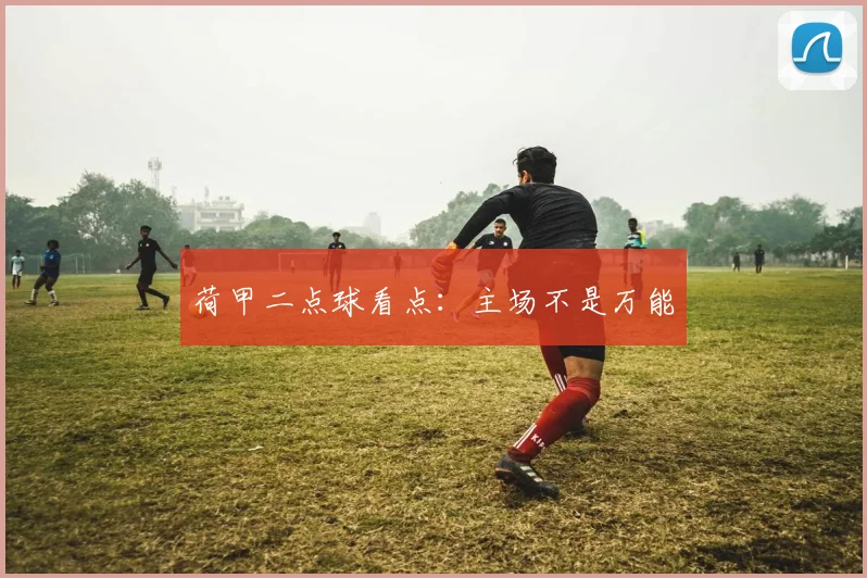 荷甲二点球看点:主场不是万能