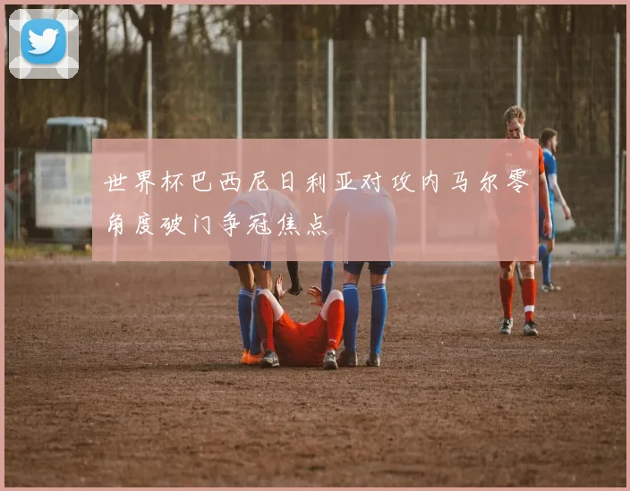 世界杯巴西尼日利亚对攻内马尔零角度破门争冠焦点