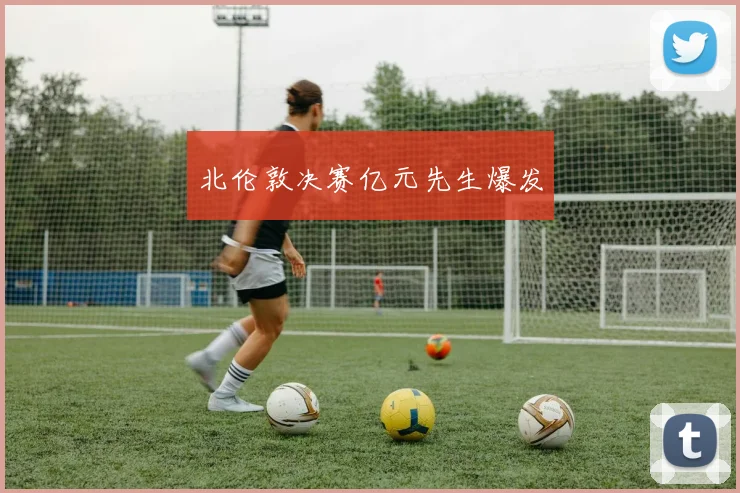 北伦敦决赛亿元先生爆发