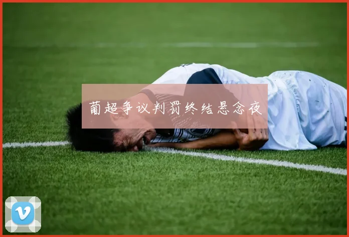葡超争议判罚终结悬念夜