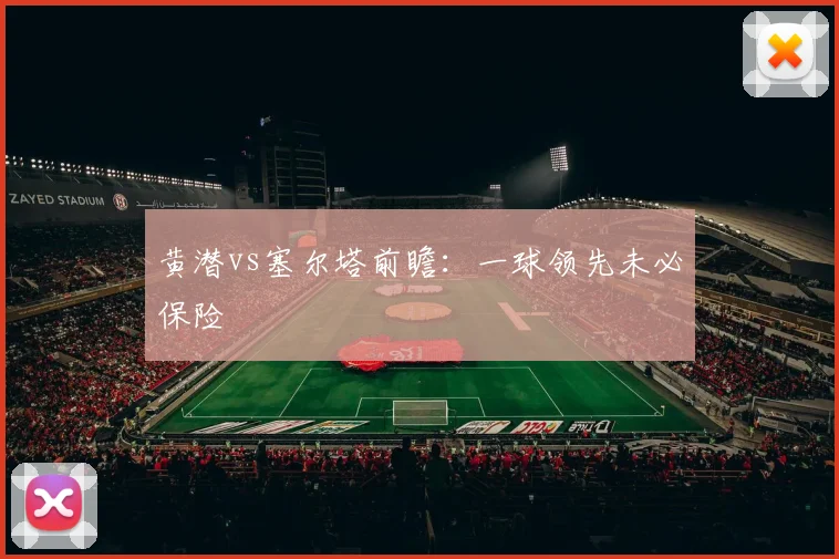 黄潜vs塞尔塔前瞻:一球领先未必保险