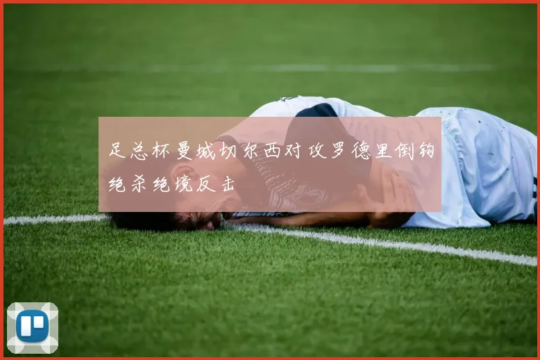 足总杯曼城切尔西对攻罗德里倒钩绝杀绝境反击