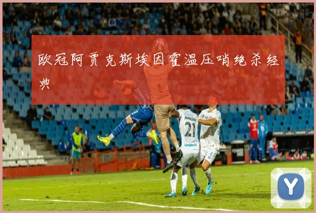 欧冠阿贾克斯埃因霍温压哨绝杀经典