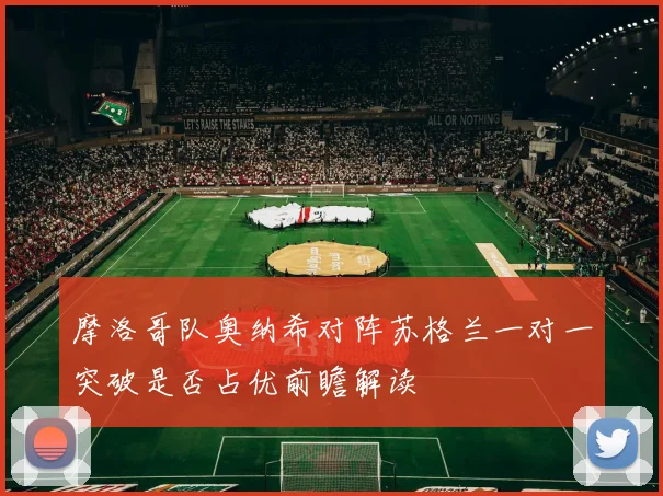 摩洛哥队奥纳希对阵苏格兰一对一突破是否占优前瞻解读