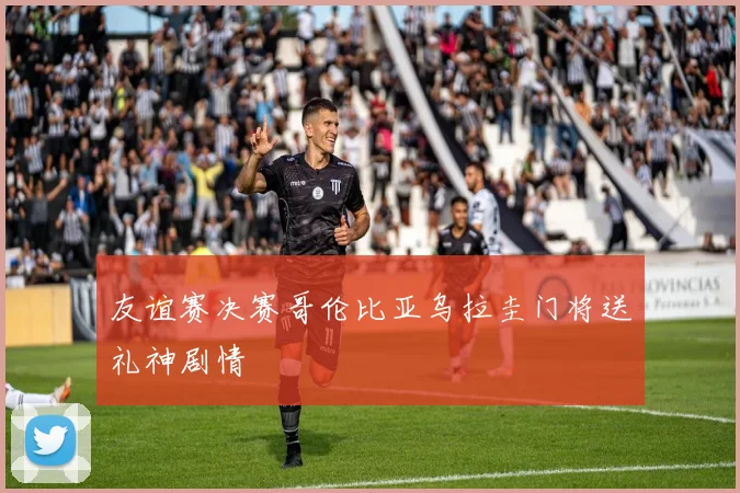 友谊赛决赛哥伦比亚乌拉圭门将送礼神剧情