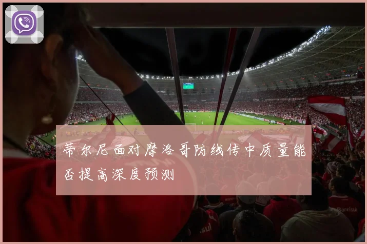 蒂尔尼面对摩洛哥防线传中质量能否提高深度预测