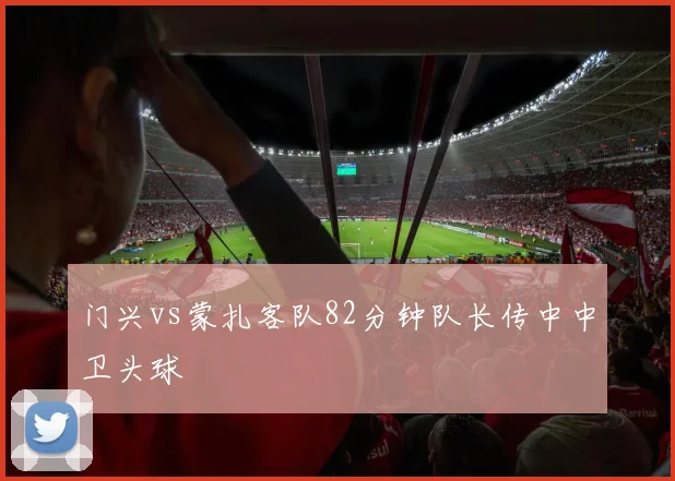 门兴vs蒙扎客队82分钟队长传中中卫头球