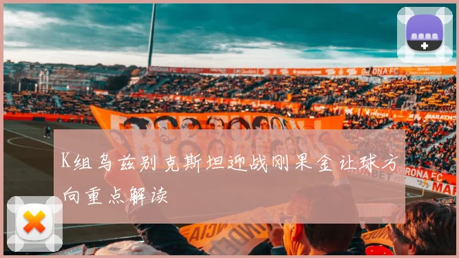 K组乌兹别克斯坦迎战刚果金让球方向重点解读