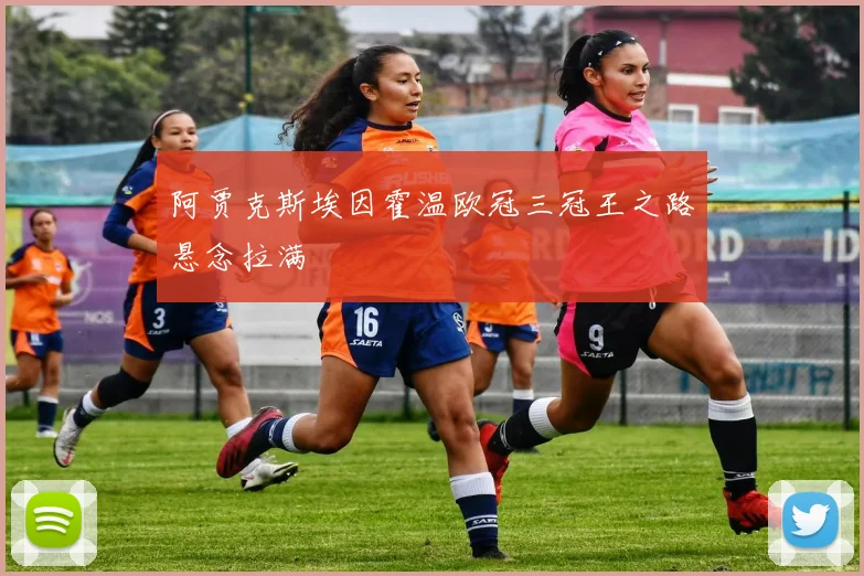 阿贾克斯埃因霍温欧冠三冠王之路悬念拉满