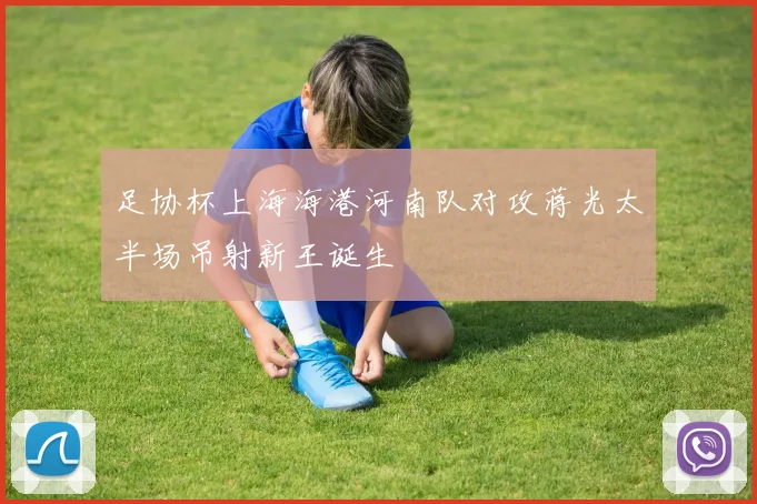 足协杯上海海港河南队对攻蒋光太半场吊射新王诞生