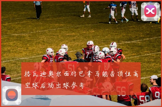 格瓦迪奥尔面对巴拿马能否顶住高空球后场出球参考