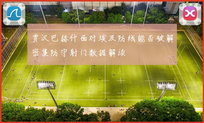 贾汉巴赫什面对埃及防线能否破解密集防守射门数据解读