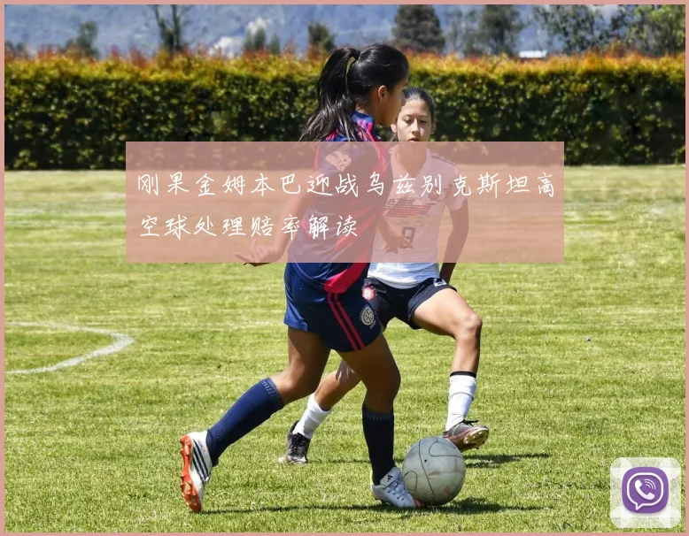 刚果金姆本巴迎战乌兹别克斯坦高空球处理赔率解读