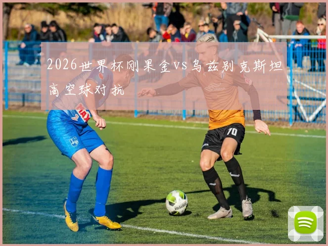 2026世界杯刚果金vs乌兹别克斯坦高空球对抗