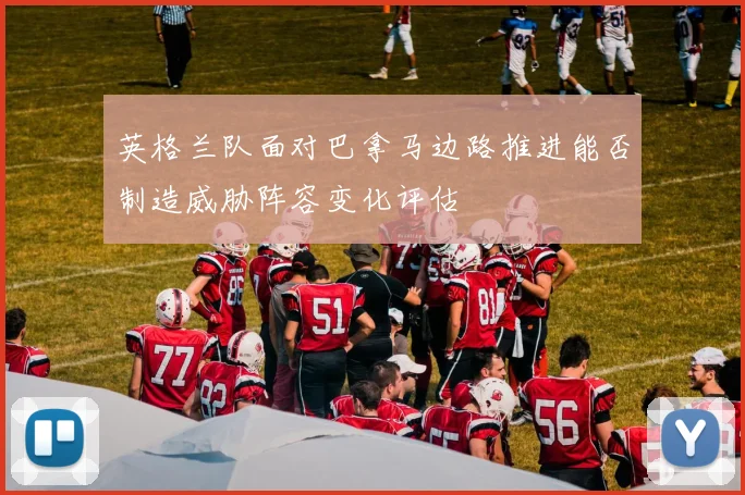 英格兰队面对巴拿马边路推进能否制造威胁阵容变化评估