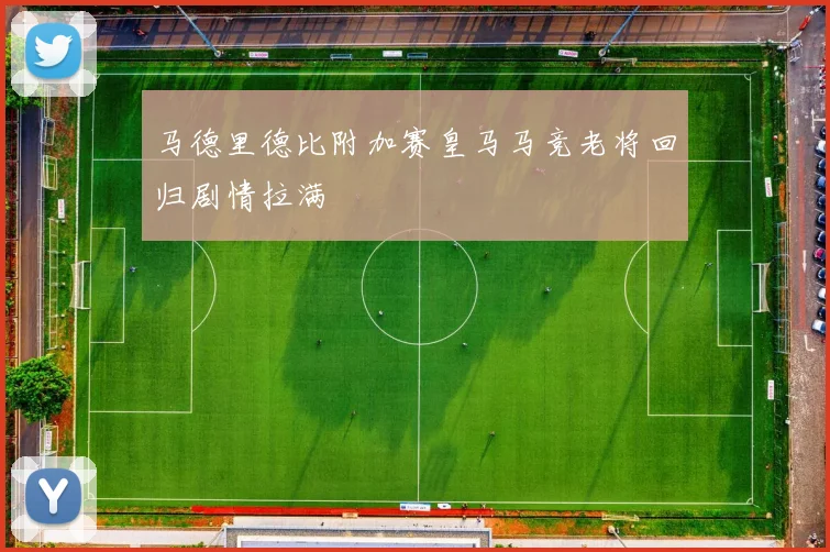 马德里德比附加赛皇马马竞老将回归剧情拉满