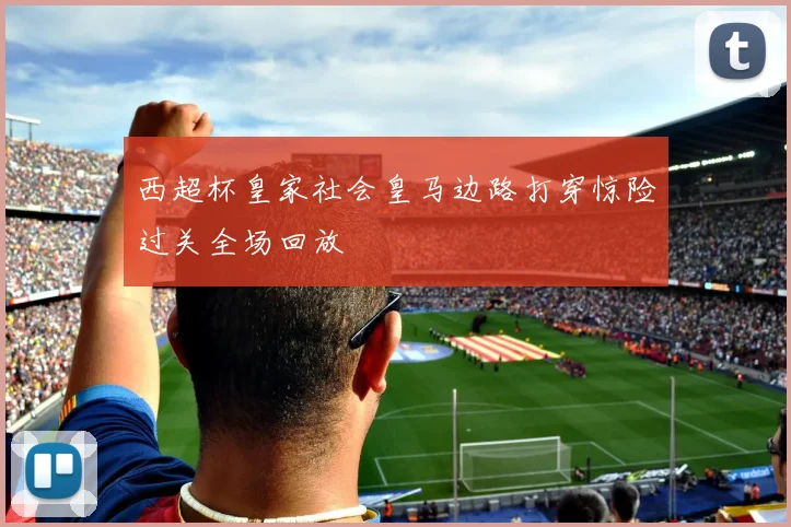 西超杯皇家社会皇马边路打穿惊险过关全场回放