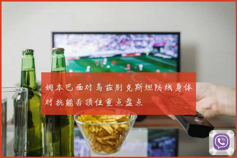 姆本巴面对乌兹别克斯坦防线身体对抗能否顶住重点盘点