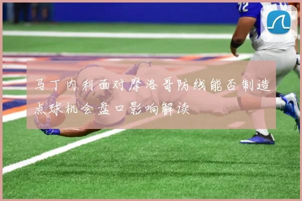 马丁内利面对摩洛哥防线能否制造点球机会盘口影响解读