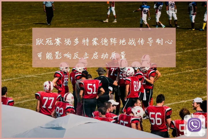 欧冠赛场多特蒙德阵地战传导耐心可能影响反击启动质量