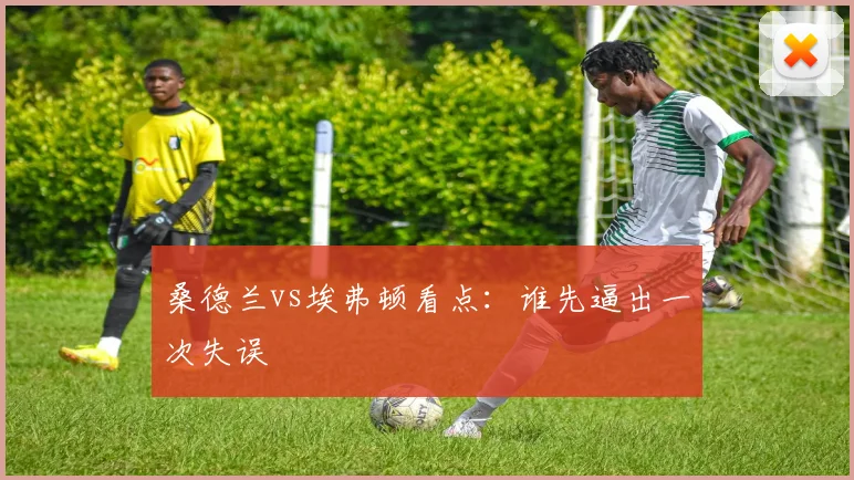 桑德兰vs埃弗顿看点:谁先逼出一次失误