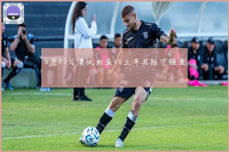 6月13日澳大利亚vs土耳其防守强度