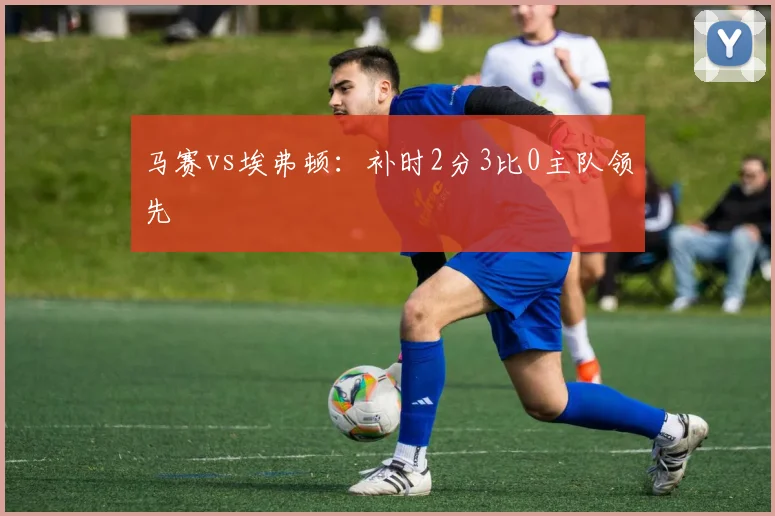 马赛vs埃弗顿：补时2分3比0主队领先