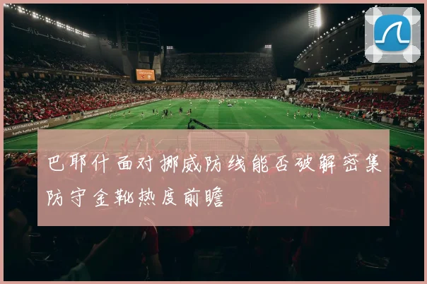 巴耶什面对挪威防线能否破解密集防守金靴热度前瞻