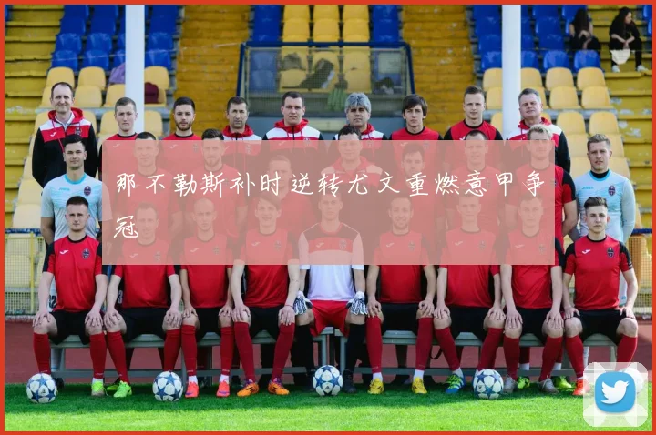那不勒斯补时逆转尤文重燃意甲争冠