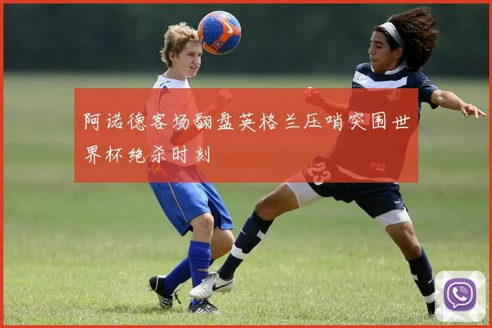 阿诺德客场翻盘英格兰压哨突围世界杯绝杀时刻