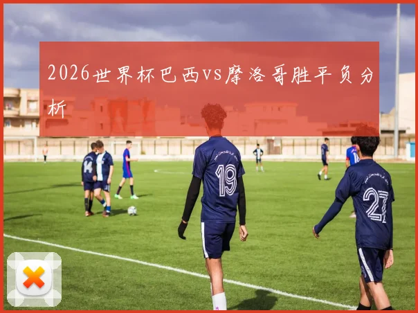 2026世界杯巴西vs摩洛哥胜平负分析