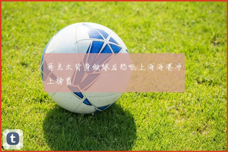 蒋光太背身做球后怒吼上海海港冲上榜首