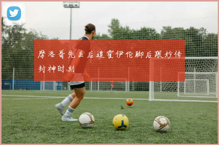 摩洛哥先丢后追霍伊伦脚后跟妙传封神时刻