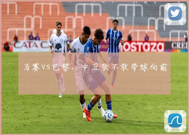 马赛vs巴黎，中卫敢不敢带球向前