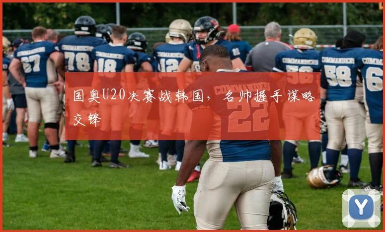 国奥U20决赛战韩国，名帅握手谋略交锋
