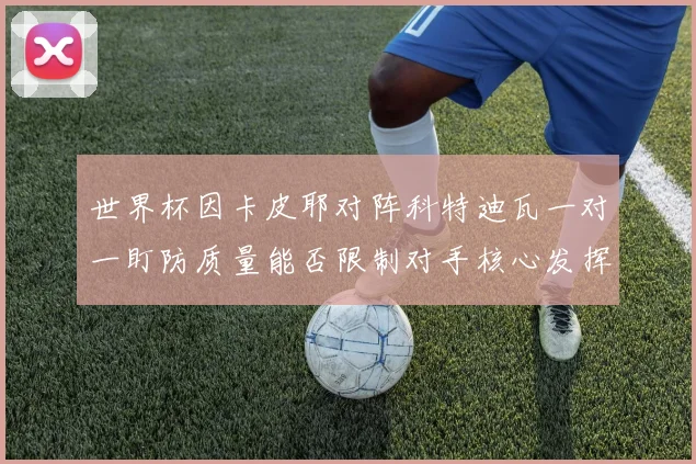 世界杯因卡皮耶对阵科特迪瓦一对一盯防质量能否限制对手核心发挥