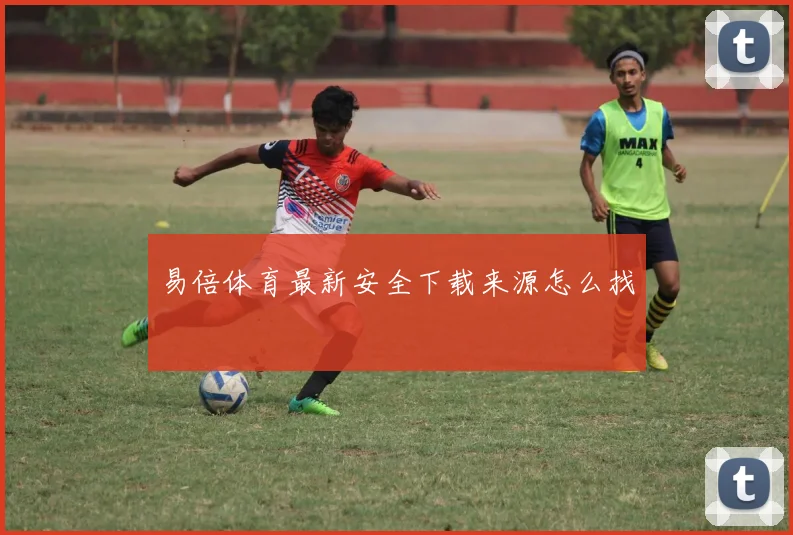 易倍体育最新安全下载来源怎么找