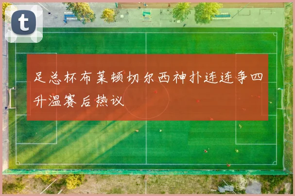 足总杯布莱顿切尔西神扑连连争四升温赛后热议